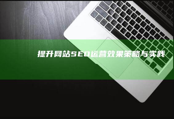 提升网站SEO运营效果：策略与实践